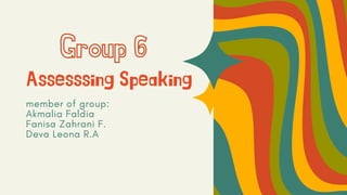 Group 6
member of group:
Akmalia Faldia
Fanisa Zahrani F.
Deva Leona R.A
Assesssing Speaking
 
