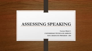 ASSESSING SPEAKING
Carmen Mejía C.
UNIVERSIDAD TÉCNICA DE AMBATO
TEFL GRADUATE PROGRAM – 2016
 