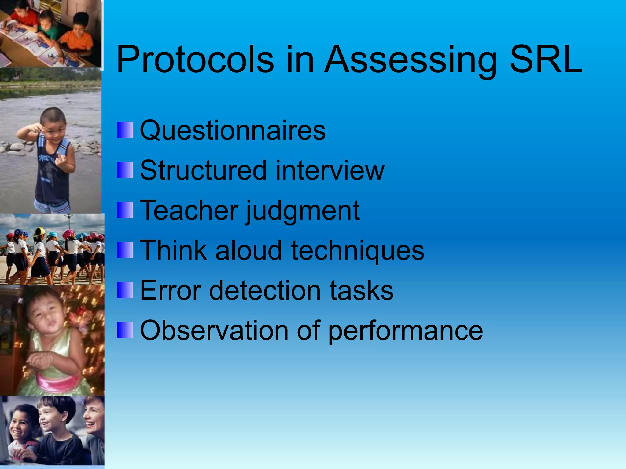 Protocols in Assessing SRL
Questionnaires
Structured interview
Teacher judgment
Think aloud techniques
Error detection tasks
Observation of performance
 