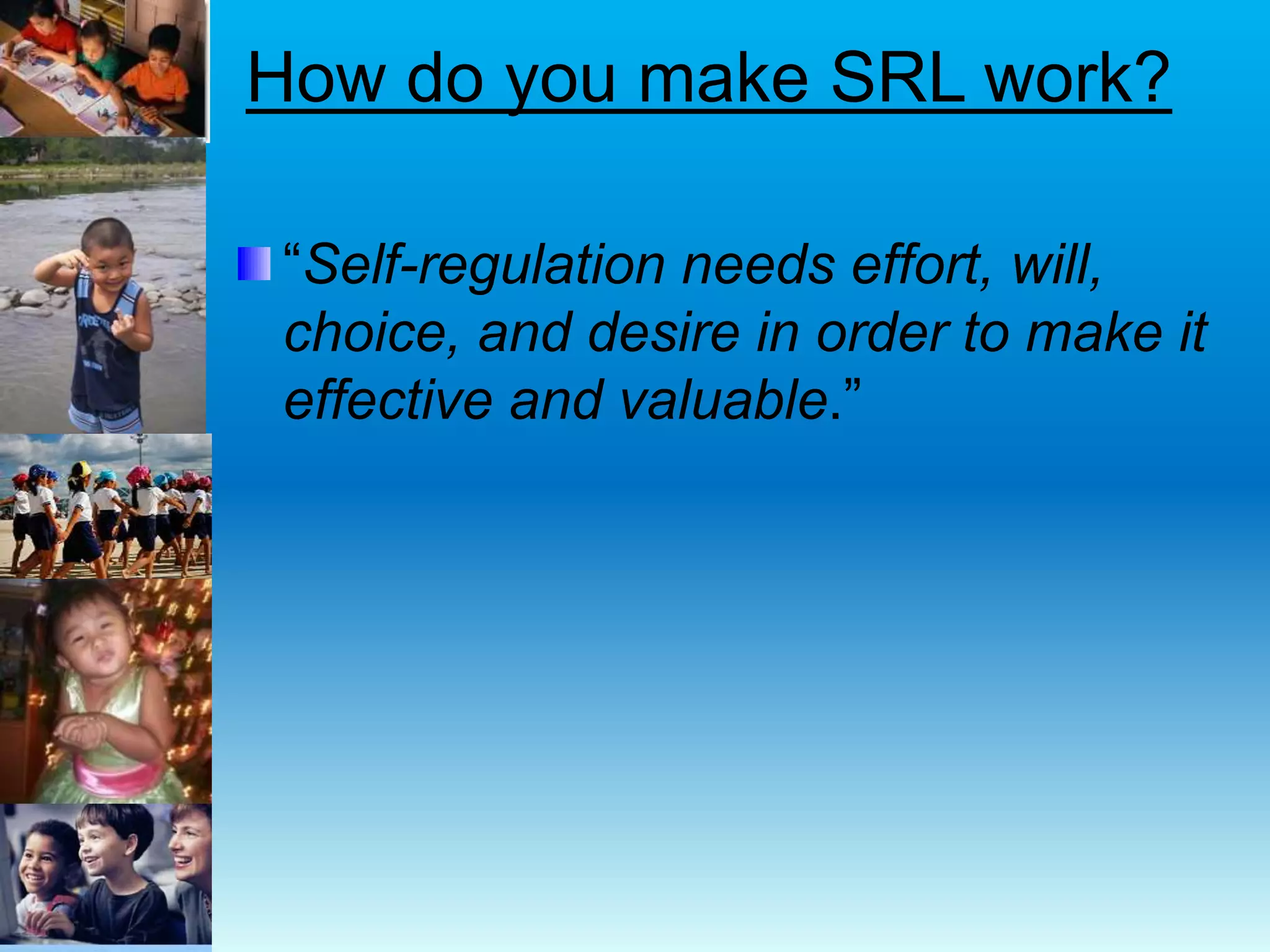 How do you make SRL work?
“Self-regulation needs effort, will,
choice, and desire in order to make it
effective and valuable.”
 