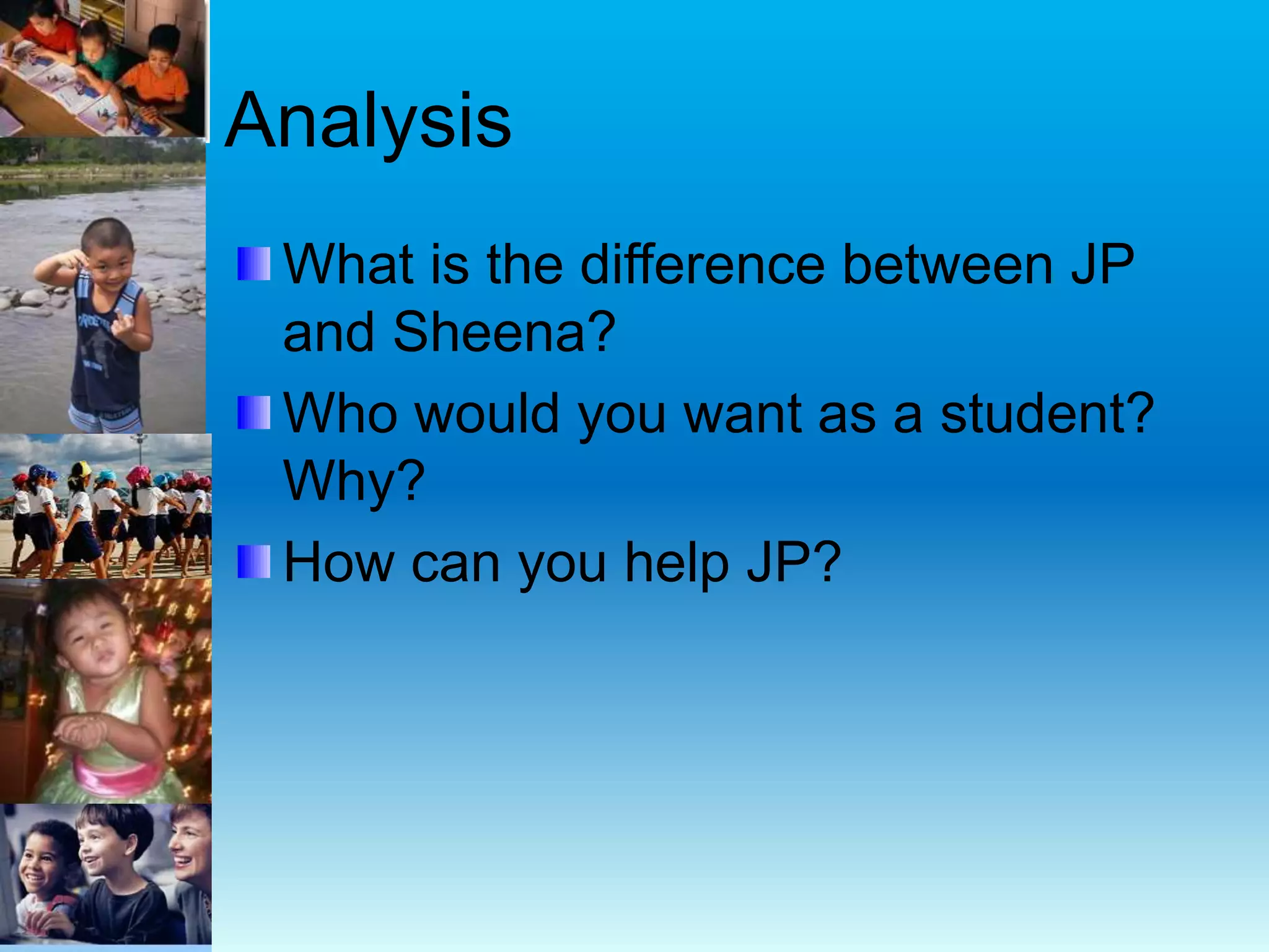 Analysis
What is the difference between JP
and Sheena?
Who would you want as a student?
Why?
How can you help JP?
 