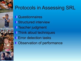 Protocols in Assessing SRL
Questionnaires
Structured interview
Teacher judgment
Think aloud techniques
Error detection tasks
Observation of performance
 