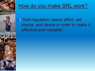 How do you make SRL work?
“Self-regulation needs effort, will,
choice, and desire in order to make it
effective and valuable.”
 