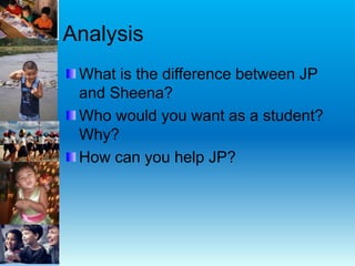 Analysis
What is the difference between JP
and Sheena?
Who would you want as a student?
Why?
How can you help JP?
 