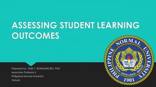 ASSESSING STUDENT LEARNING
OUTCOMES
Prepared by : RUEL T. BONGANCISO, PhD
Associate Professor II
Philippine Normal University
Visayas
 
