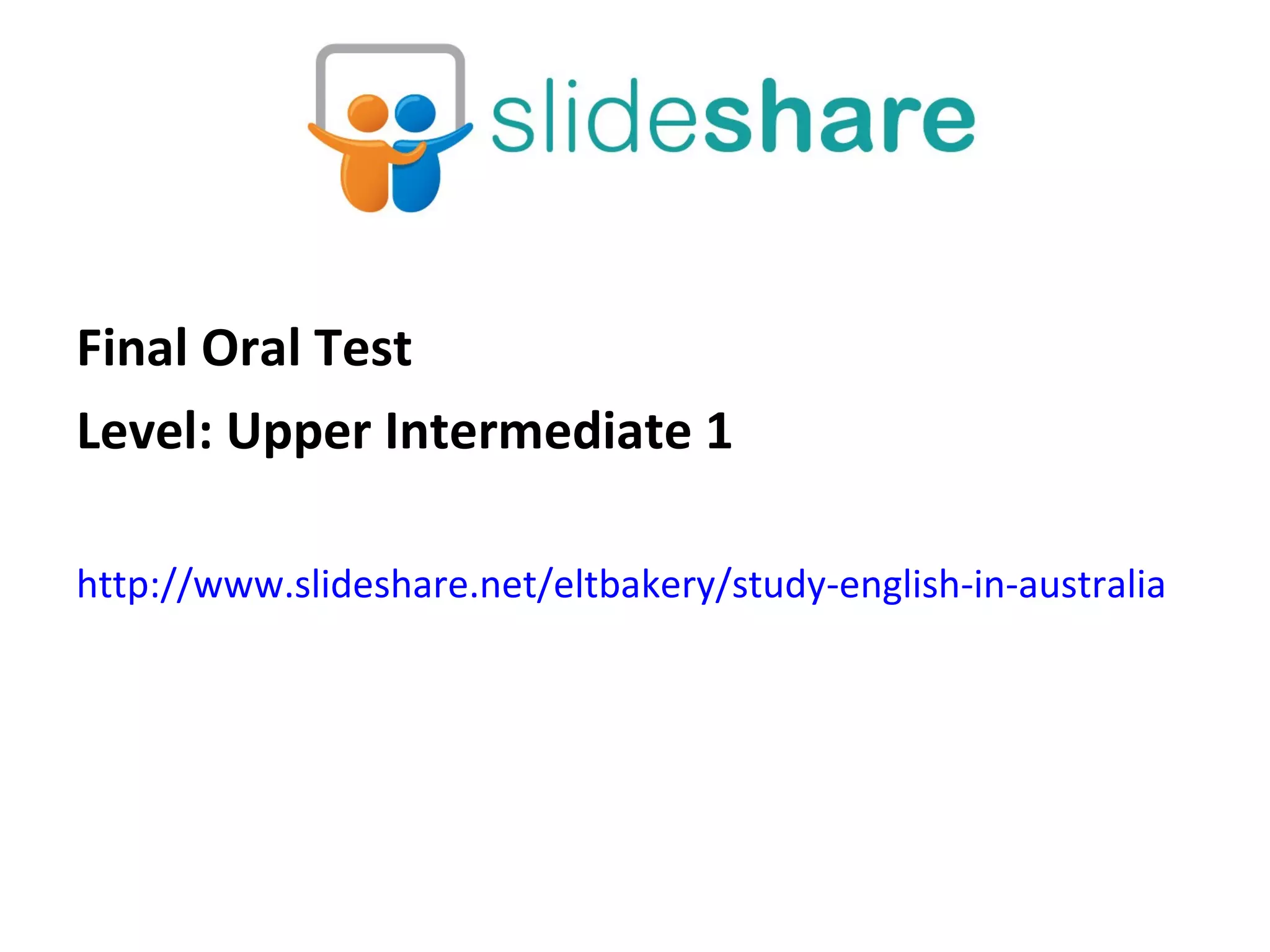 Final Oral Test Level: Upper Intermediate 1 http://www.slideshare.net/eltbakery/study-english-in-australia   