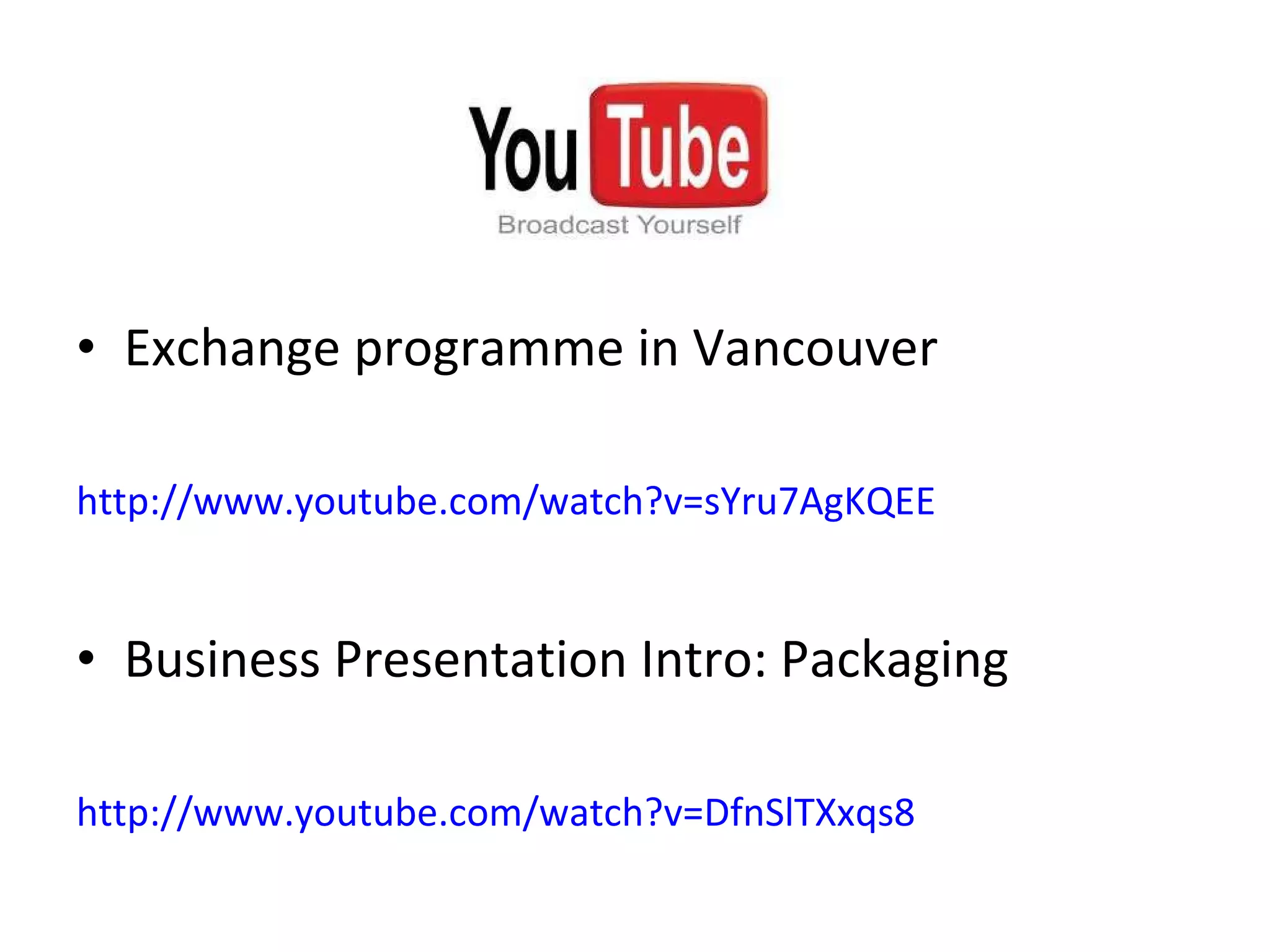 Exchange programme in Vancouver http://www.youtube.com/watch?v=sYru7AgKQEE   Business Presentation Intro: Packaging http://www.youtube.com/watch?v=DfnSlTXxqs8   