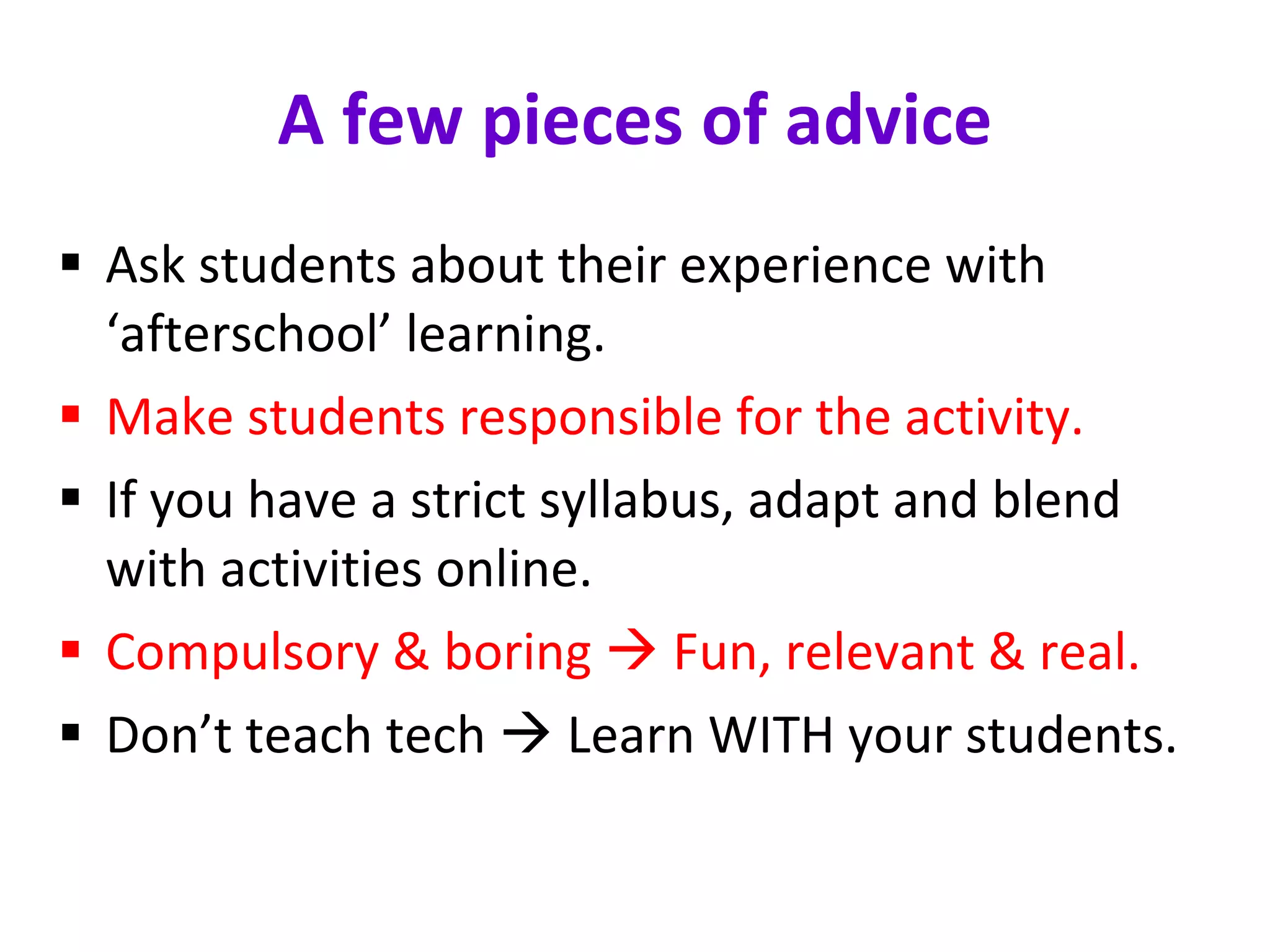 A few pieces of advice Ask students about their experience with ‘afterschool’ learning. Make students responsible for the activity. If you have a strict syllabus, adapt and blend with activities online. Compulsory & boring    Fun, relevant & real. Don’t teach tech    Learn WITH your students. 
