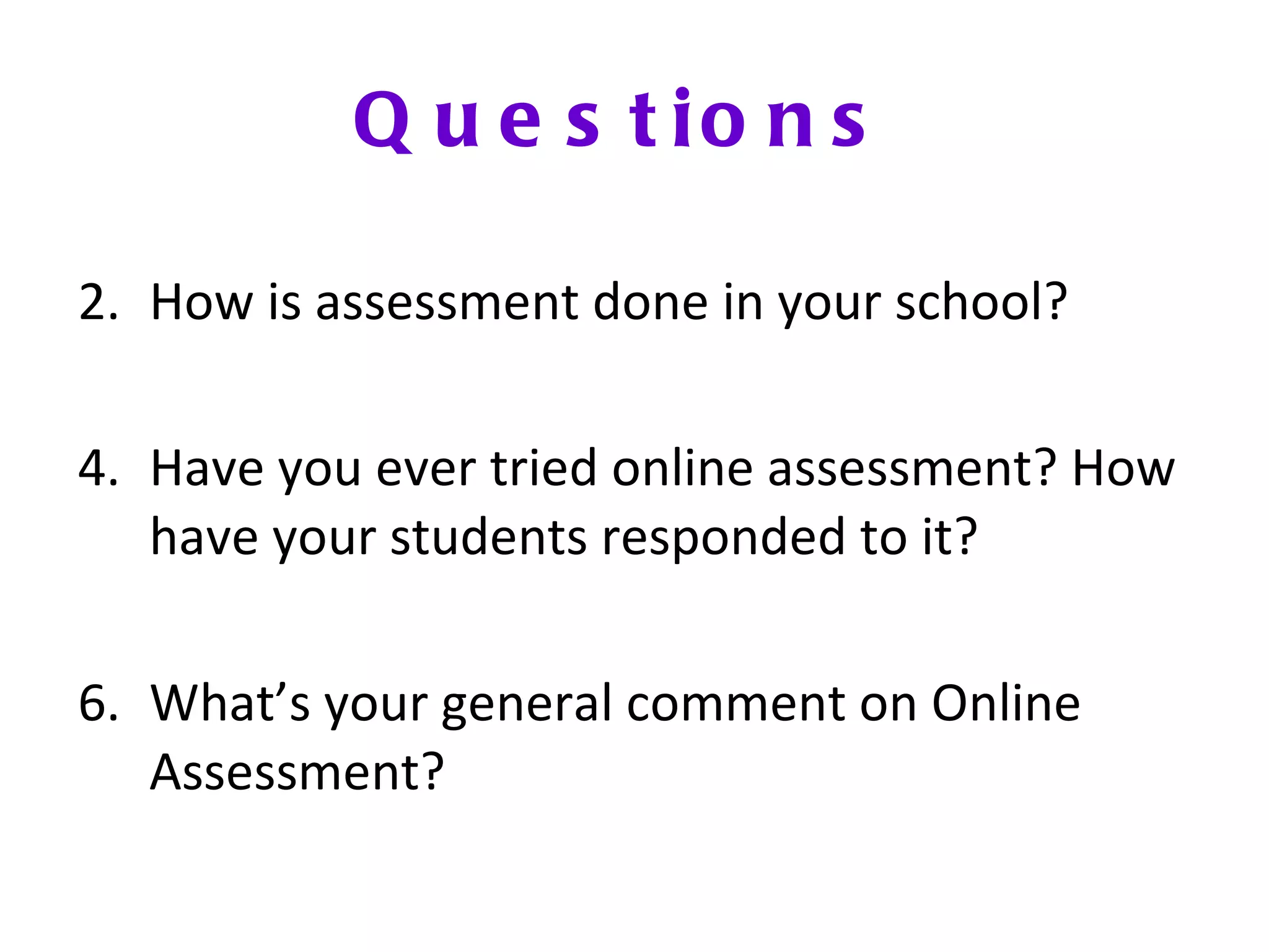 Questions How is assessment done in your school? Have you ever tried online assessment? How have your students responded to it? What’s your general comment on Online Assessment? 