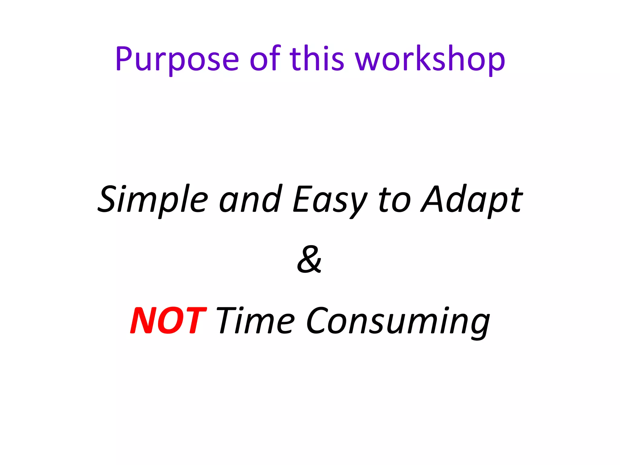 Purpose of this workshop Simple and Easy to Adapt & NOT  Time Consuming 