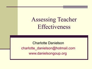 Assessing Teacher
Effectiveness
Charlotte Danielson
charlotte_danielson@hotmail.com
www.danielsongoup.org
 