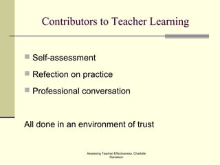 Assessing Teacher Effectiveness, Charlotte
Danielson
Contributors to Teacher Learning
 Self-assessment
 Refection on practice
 Professional conversation
All done in an environment of trust
 