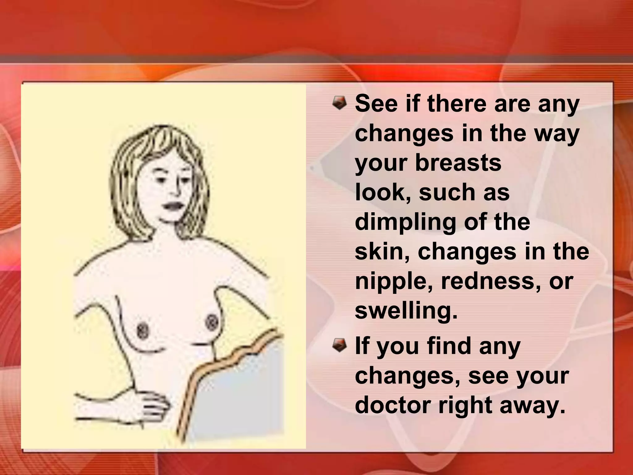 For added safety, you might want to check your breasts by standing in front of a mirror right after your BSE each month. 
