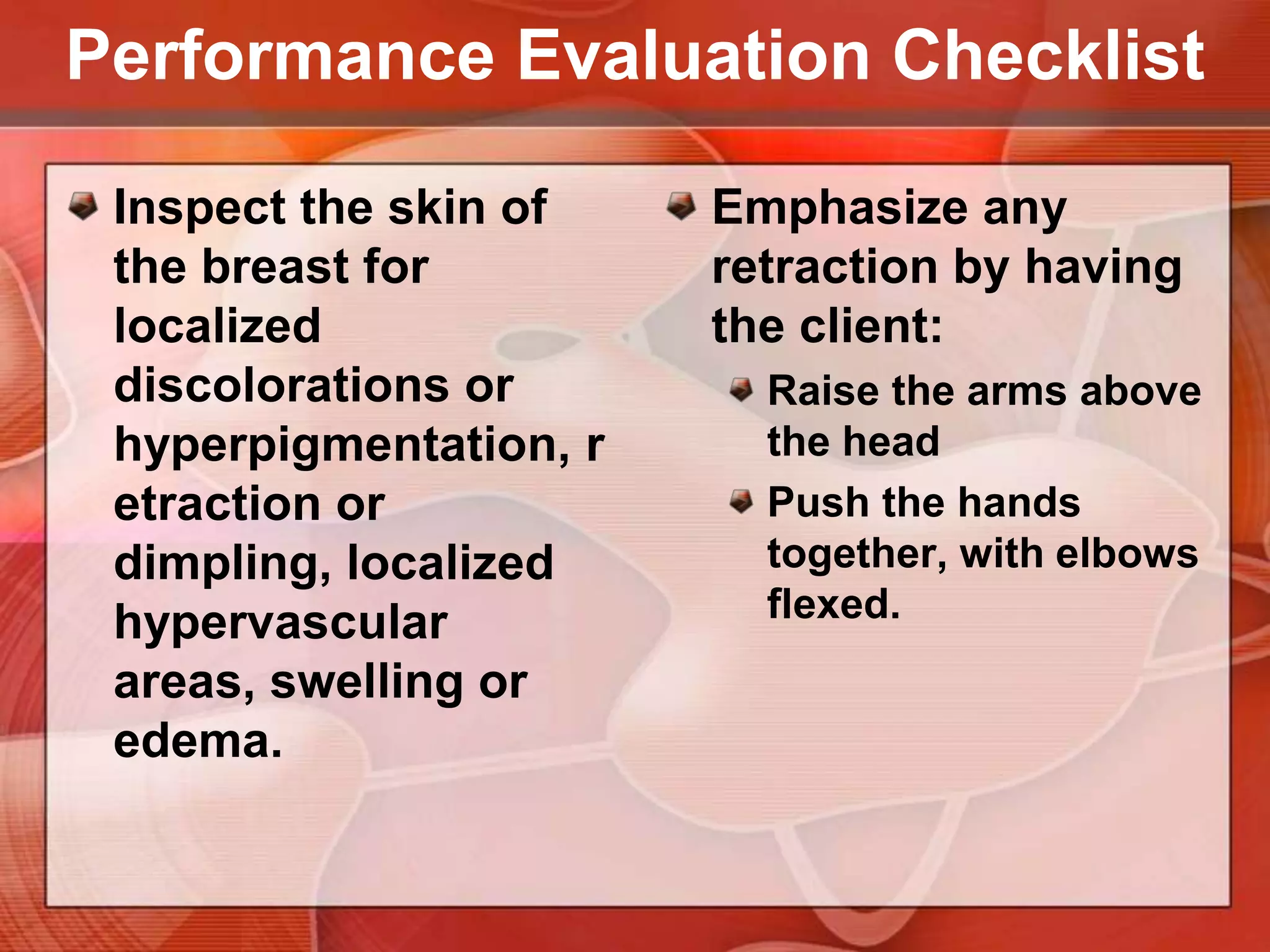 Performance Evaluation ChecklistInspect breasts for size, symmetry & contour or shape.Using a good source of light, carefully inspect the breasts while the client is in sitting position.