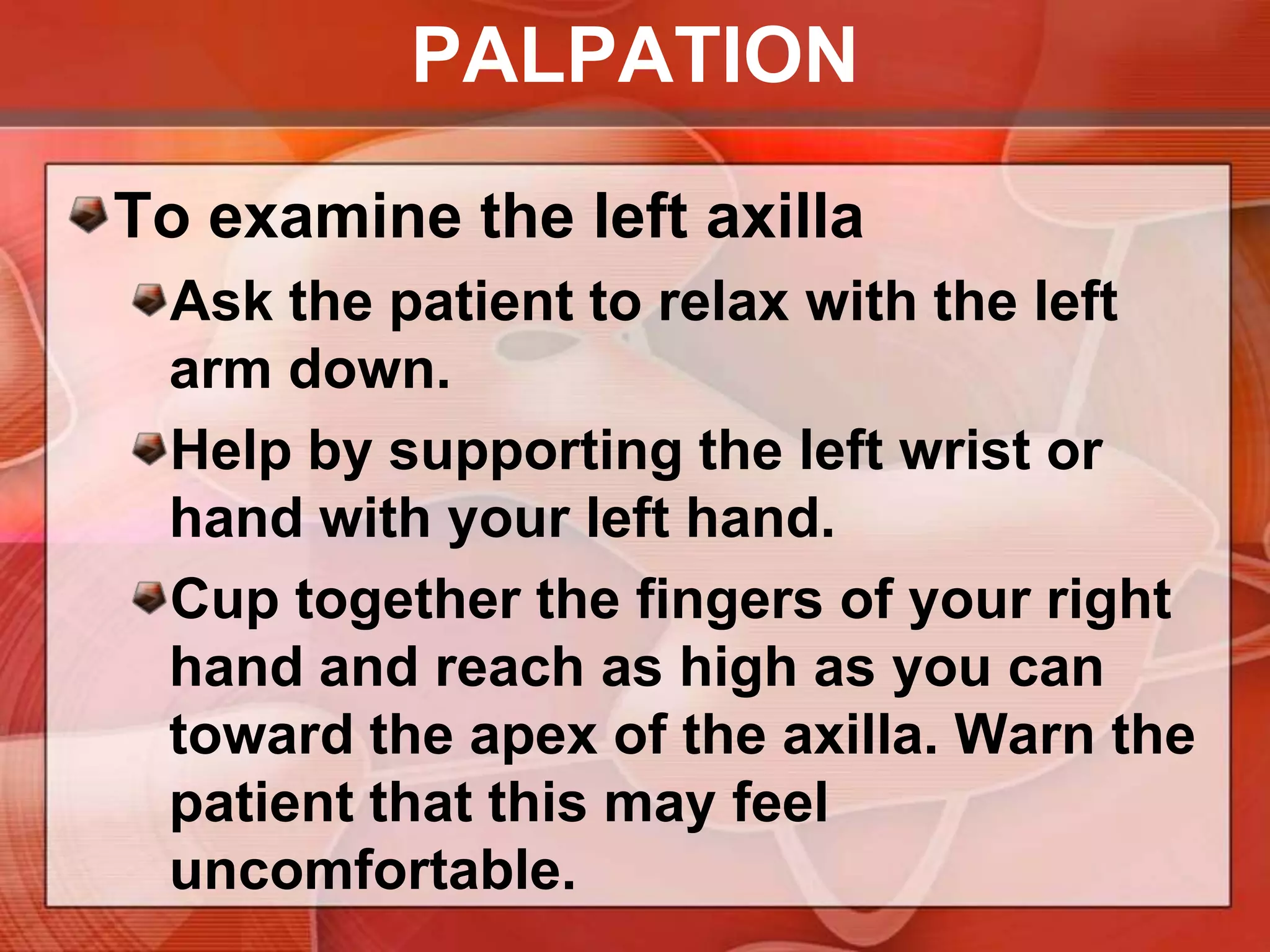 INSPECTIONInspect the skin of each axillaRashInfectionUnusual pigmentationDeodorant and other rashesSweat gland infection (hidradenitissuppurativa)Deeply pigmented, velvety axillary skin suggests acanthosisnigricans,one form of which is associated with internal malignancy.