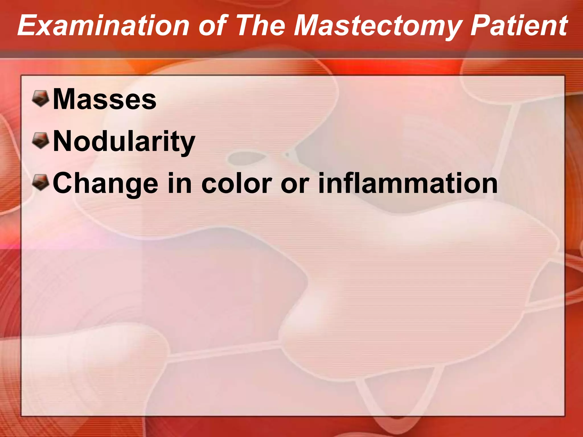 Examination of The Mastectomy PatientUpper outer quadrant and axilla. Note any enlargement of the lymph nodes or signs of inflammation or infection.Lymphedemamay be present in the axilla and upper arm from impaired lymph drainage after surgery.