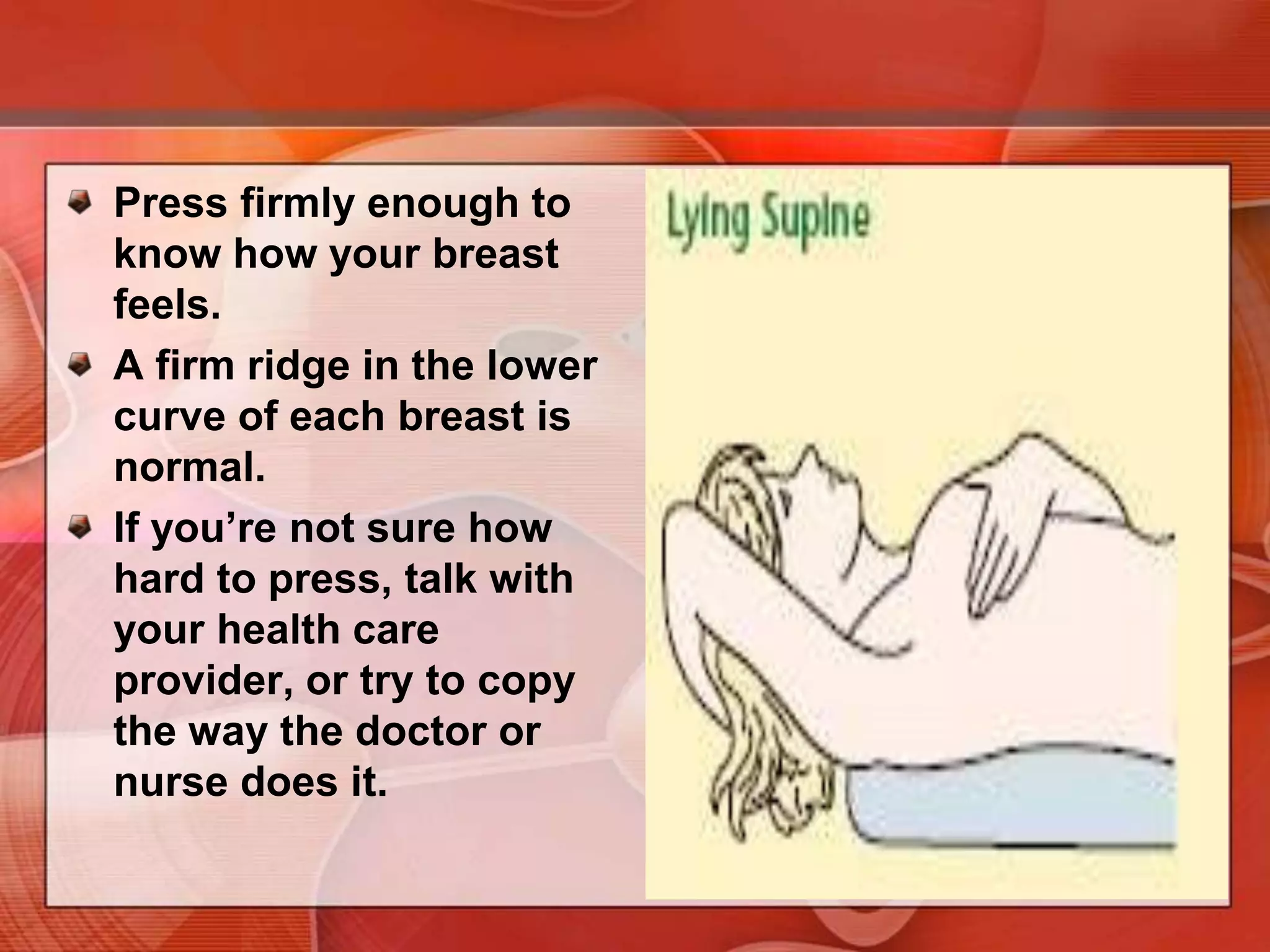 Repeat the  examination on your left breast, using the finger pads of the right hand.If you find any changes, see your doctor right away.