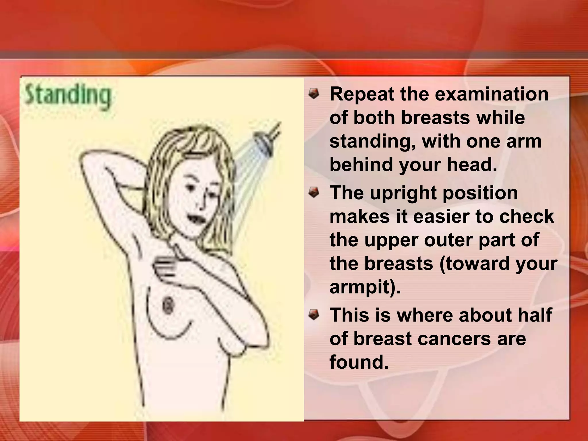 Press firmly enough to know how your breast feels. A firm ridge in the lower curve of each breast is normal. If you’re not sure how hard to press, talk with your health care provider, or try to copy the way the doctor or nurse does it.