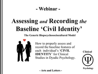 Assessing and Recording the
Baseline ‘Civil Identity’
How to properly assess and
record the baseline features of
each individual’s ‘CIVIL
IDENTITY’ for Clinical
Studies in Dyadic Psychology.
- Arts and Letters -- Arts and Letters -
The Generic Biopscychosociocultural Model
- Webinar -- Webinar -
Clinical
PsychologyPsychology
 