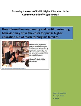 Assessing the costs of Public Higher Education in the
Commonwealth of Virginia Part 5
Robert M. Davis MPA
The Guy in Glasses
7/2/2014
How information asymmetry and profit maximizing
behavior may drive the costs for public higher
education out of reach for Virginia families.
Figure 1: Photo courtesy of http://www.forexinfo.it/IMG/arton6849.jpg
 