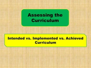 Assessing the
          Curriculum


Intended vs. Implemented vs. Achieved
              Curriculum
 