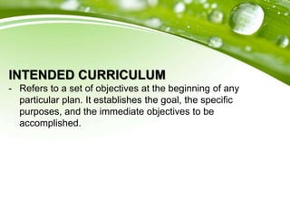 INTENDED CURRICULUM
- Refers to a set of objectives at the beginning of any
particular plan. It establishes the goal, the specific
purposes, and the immediate objectives to be
accomplished.
 