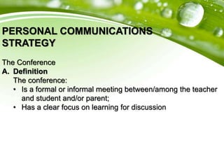 PERSONAL COMMUNICATIONS
STRATEGY
The Conference
A. Definition
The conference:
• Is a formal or informal meeting between/among the teacher
and student and/or parent;
• Has a clear focus on learning for discussion
 