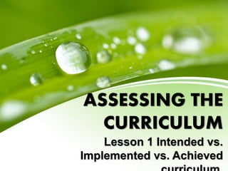ASSESSING THE
CURRICULUM
Lesson 1 Intended vs.
Implemented vs. Achieved
 