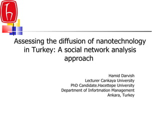 Assessing the diffusion of nanotechnology in Turkey: A social network analysis approach   Hamid Darvish Lecturer Cankaya University PhD Candidate. Hacettepe University Department of Infortmat i on Management Ankara, Turkey 