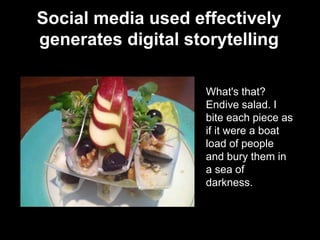 What's that?
Endive salad. I
bite each piece as
if it were a boat
load of people
and bury them in
a sea of
darkness.
Social media used effectively
generates digital storytelling
 