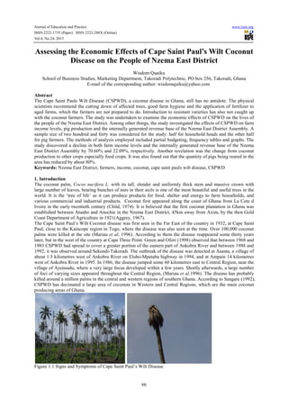 Journal of Education and Practice
ISSN 2222-1735 (Paper) ISSN 2222-288X (Online)
Vol.4, No.24, 2013

www.iiste.org

Assessing the Economic Effects of Cape Saint Paul’s Wilt Coconut
Disease on the People of Nzema East District
Wisdom Quaiku
School of Business Studies, Marketing Department, Takoradi Polytechnic, PO box 256, Takoradi, Ghana
E-mail of the corresponding author: wisdomquiku@yahoo.com
Abstract
The Cape Saint Pauls Wilt Disease (CSPWD), a coconut disease in Ghana, still has no antidote. The physical
scientists recommend the cutting down of affected trees, good farm hygiene and the application of fertilizer to
aged farms, which the farmers are not prepared to do. Introduction to resistant varieties has also not caught up
with the coconut farmers. The study was undertaken to examine the economic effects of CSPWD on the lives of
the people of the Nzema East District. Among other things, the study investigated the effects of CSPWD on farm
income levels, pig production and the internally generated revenue base of the Nzema East District Assembly. A
sample size of two hundred and forty was considered for the study: half for household heads and the other half
for pig farmers. The methods of analysis employed included partial budgeting, frequency tables and graphs. The
study discovered a decline in both farm income levels and the internally generated revenue base of the Nzema
East District Assembly by 70.60% and 22.09%, respectively. Another revelation was the change from coconut
production to other crops especially food crops. It was also found out that the quantity of pigs being reared in the
area has reduced by about 80%.
Keywords: Nzema East District, farmers, income, coconut, cape saint pauls wilt disease, CSPWD
1. Introduction
The coconut palm, Cocos nucifera L. with its tall, slender and uniformly thick stem and massive crown with
large number of leaves, bearing bunches of nuts in their axils is one of the most beautiful and useful trees in the
world. It is the ‘tree of life’ as it can produce products for food, shelter and energy to farm households, and
various commercial and industrial products. Coconut first appeared along the coast of Ghana from La Cote d
Ivoire in the early twentieth century (Child, 1974). It is believed that the first coconut plantation in Ghana was
established between Atuabo and Anochie in the Nzema East District, 45km away from Axim, by the then Gold
Coast Department of Agriculture in 1921(Aggrey, 1967).
The Cape Saint Paul’s Wilt Coconut disease was first seen in the Far East of the country in 1932, at Cape Saint
Paul, close to the Kaincope region in Togo, where the disease was also seen at the time. Over 100,000 coconut
palms were killed at the site (Mariau et al, 1996). According to them the disease reappeared some thirty years
later, but in the west of the country at Cape Three Point. Green and Ofori (1998) observed that between 1968 and
1983 CSPWD had spread to cover a greater portion of the eastern part of Ankobra River and between 1988 and
1992, it was observed around Sekondi-Takoradi. The outbreak of the disease was detected at Asanta, a village of
about 1.5 kilometres west of Ankobra River on Elubo-Mpataba highway in 1994, and at Ampain 14 kilometres
west of Ankobra River in 1995. In 1986, the disease jumped some 60 kilometres east to Central Region, near the
village of Ayensudu, where a very large focus developed within a few years. Shortly afterwards, a large number
of foci of varying sizes appeared throughout the Central Region, (Mariau et al,1996). The disease has probably
killed around a million palms in the central and western regions of southern Ghana. According to Sangare (1992),
CSPWD has decimated a large area of coconuts in Western and Central Regions, which are the main coconut
producing areas of Ghana.

Figure 1.1 Signs and Symptoms of Cape Saint Paul’s Wilt Disease

66

 