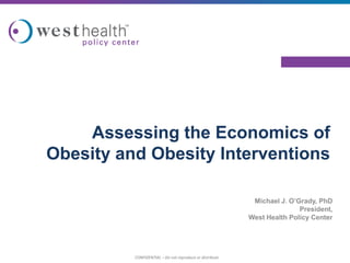 Assessing the Economics of
Obesity and Obesity Interventions

                                                           Michael J. O’Grady, PhD
                                                                         President,
                                                          West Health Policy Center




          CONFIDENTIAL – Do not reproduce or distribute
 