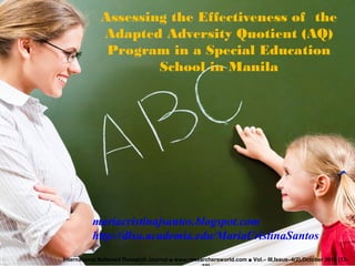 Assessing the Effectiveness of the
Adapted Adversity Quotient (AQ)
Program in a Special Education
School in Manila
International Refereed Research Journal ■ www.researchersworld.com ■ Vol.– III,Issue–4(2),October 2012 [13-
mariacristinajsantos.blogspot.com
http://dlsu.academia.edu/MariaCristinaSantos
 