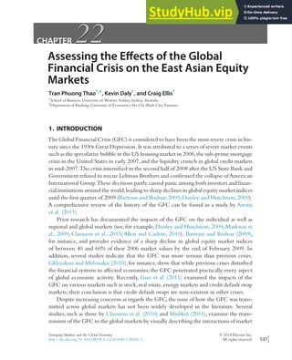 CHAPTER 22
22
Assessing the Effects of the Global
Financial Crisis on the East Asian Equity
Markets
Tran Phuong Thao*,†, Kevin Daly*, and Craig Ellis*
*School of Business, University of Western Sydney, Sydney, Australia
†Department of Banking, University of Economics, Ho Chi Minh City, Vietnam
1. INTRODUCTION
The Global Financial Crisis (GFC) is considered to have been the most severe crisis in his-
tory since the 1930s Great Depression. It was attributed to a series of severe market events
such as the speculative bubble in the US housing market in 2006,the sub-prime mortgage
crisis in the United States in early 2007,and the liquidity crunch in global credit markets
in mid-2007.The crisis intensified in the second half of 2008 after the US State Bank and
Government refused to rescue Lehman Brothers and confirmed the collapse ofAmerican
International Group.These decisions partly caused panic among both investors and finan-
cial institutions around the world,leading to sharp declines in global equity market indices
until the first quarter of 2009 (Bartram and Bodnar,2009;Dooley and Hutchison,2009).
A comprehensive review of the history of the GFC can be found in a study by Arestis
et al. (2011).
Prior research has documented the impacts of the GFC on the individual as well as
regional and global markets (see, for example, Dooley and Hutchison, 2009; Markwat et
al., 2009; Claessens et al., 2010; Allen and Carletti, 2010). Bartram and Bodnar (2009),
for instance, and provides evidence of a sharp decline in global equity market indices
of between 40 and 60% of their 2006 market values by the end of February 2009. In
addition, several studies indicate that the GFC was more serious than previous crises.
Gklezakou and Mylonakis (2010), for instance, show that while previous crises disturbed
the financial systems in affected economies, the GFC penetrated practically every aspect
of global economic activity. Recently, Guo et al. (2011) examined the impacts of the
GFC on various markets such as stock,real estate,energy markets and credit default swap
markets; their conclusion is that credit default swaps are non-existent in other crises.
Despite increasing concerns as regards the GFC,the issue of how the GFC was trans-
mitted across global markets has not been widely developed in the literature. Several
studies, such as those by Claessens et al. (2010) and Mishkin (2011), examine the trans-
mission of the GFC to the global markets by visually describing the interactions of market
Emerging Markets and the Global Economy © 2014 Elsevier Inc.
http://dx.doi.org/10.1016/B978-0-12-411549-1.00022-3 All rights reserved. 537
 
