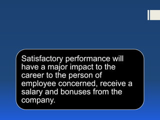 Satisfactory performance will have a major impact to the career to the person of employee concerned, receive a salary and bonuses from the company.  
