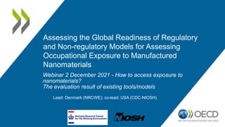 Assessing the Global Readiness of Regulatory
and Non-regulatory Models for Assessing
Occupational Exposure to Manufactured
Nanomaterials
Lead: Denmark (NRCWE); co-lead: USA (CDC-NIOSH)
Webinar 2 December 2021 - How to access exposure to
nanomaterials?
The evaluation result of existing tools/models
 
