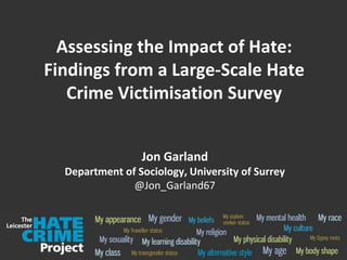 Assessing the Impact of Hate:
Findings from a Large-Scale Hate
Crime Victimisation Survey
Jon Garland
Department of Sociology, University of Surrey
@Jon_Garland67
 