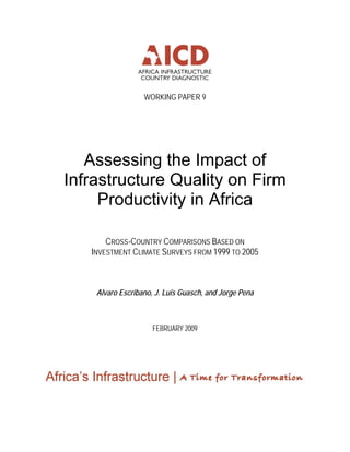 WORKING PAPER 9
Assessing the Impact of
Infrastructure Quality on Firm
Productivity in Africa
CROSS-COUNTRY COMPARISONS BASED ON
INVESTMENT CLIMATE SURVEYS FROM 1999 TO 2005
Alvaro Escribano, J. Luis Guasch, and Jorge Pena
FEBRUARY 2009
 