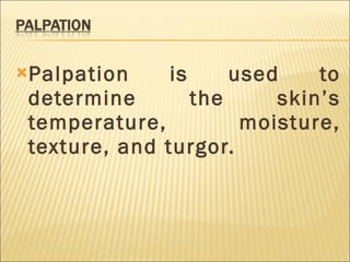 Palpation is used to determine the skin’s temperature, moisture, texture, and turgor. 