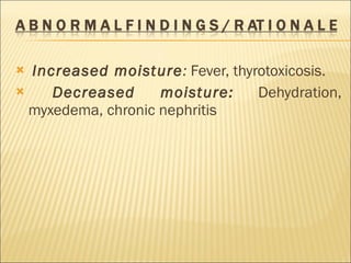 Increased moisture :  Fever, thyrotoxicosis. Decreased moisture:   Dehydration, myxedema, chronic nephritis 