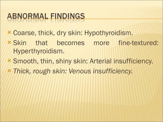 Coarse, thick, dry skin: Hypothyroidism. Skin that becomes more fine-textured: Hyperthyroidism. Smooth, thin, shiny skin: Arterial insufficiency. Thick, rough skin: Venous insufficiency. 