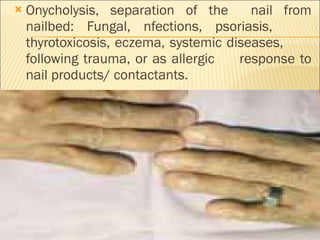 Onycholysis, separation of the  nail from nailbed: Fungal, nfections, psoriasis,  thyrotoxicosis, eczema, systemic diseases,  following trauma, or as allergic  response to nail products/ contactants. 