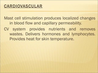 CARDIOVASCULAR   Mast cell stimulation produces localized changes in blood flow and capillary permeability.  CV system provides nutrients and removes wastes. Delivers hormones and lymphocytes. Provides heat for skin temperature. 