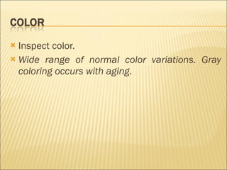 Inspect color. Wide range of normal color variations. Gray coloring occurs with aging. 