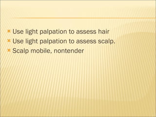 Use light palpation to assess hair Use light palpation to assess scalp.  Scalp mobile, nontender 