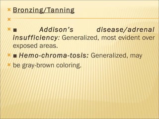 Bronzing/Tanning   ■  Addison’s disease/adrenal insufficiency :  Generalized, most   evident over exposed areas. ■  Hemo-chroma-tosis:   Generalized, may be gray-brown coloring. 