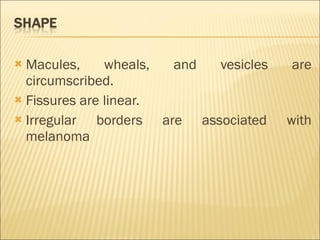 Macules, wheals, and vesicles are circumscribed. Fissures are linear. Irregular borders are associated with melanoma 