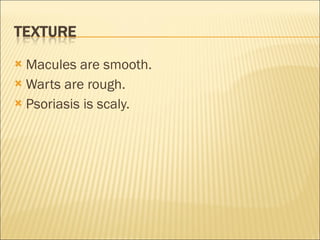 Macules are smooth. Warts are rough. Psoriasis is scaly. 