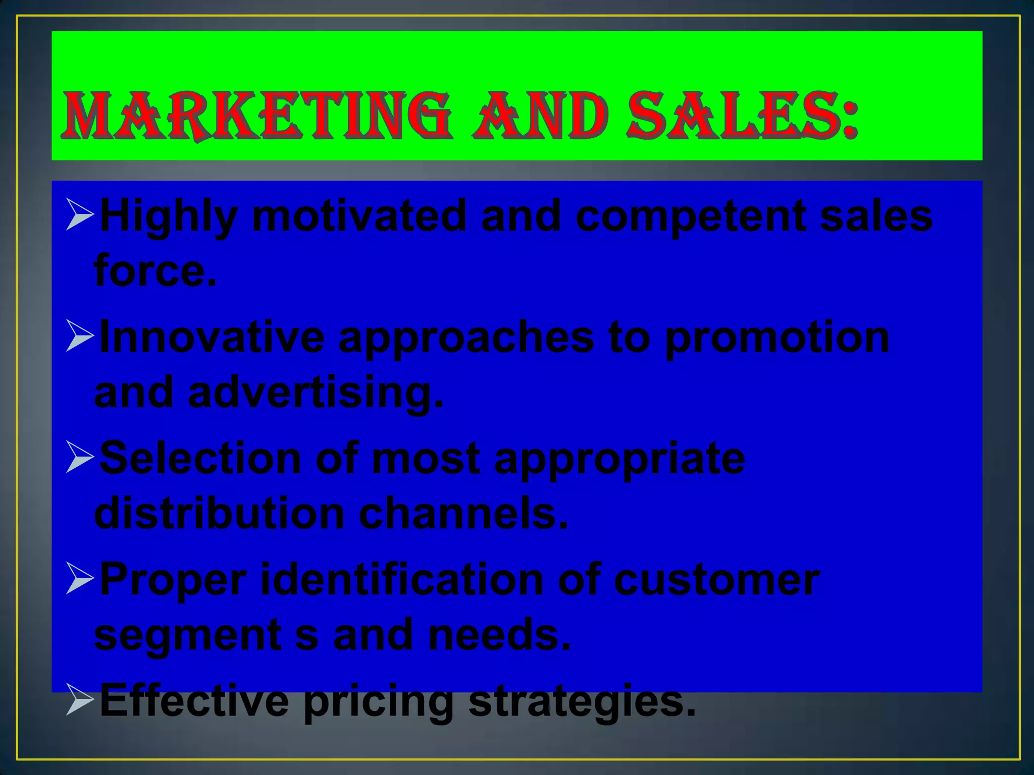 Highly motivated and competent sales
 force.
Innovative approaches to promotion
 and advertising.
Selection of most appropriate
 distribution channels.
Proper identification of customer
 segment s and needs.
Effective pricing strategies.
 