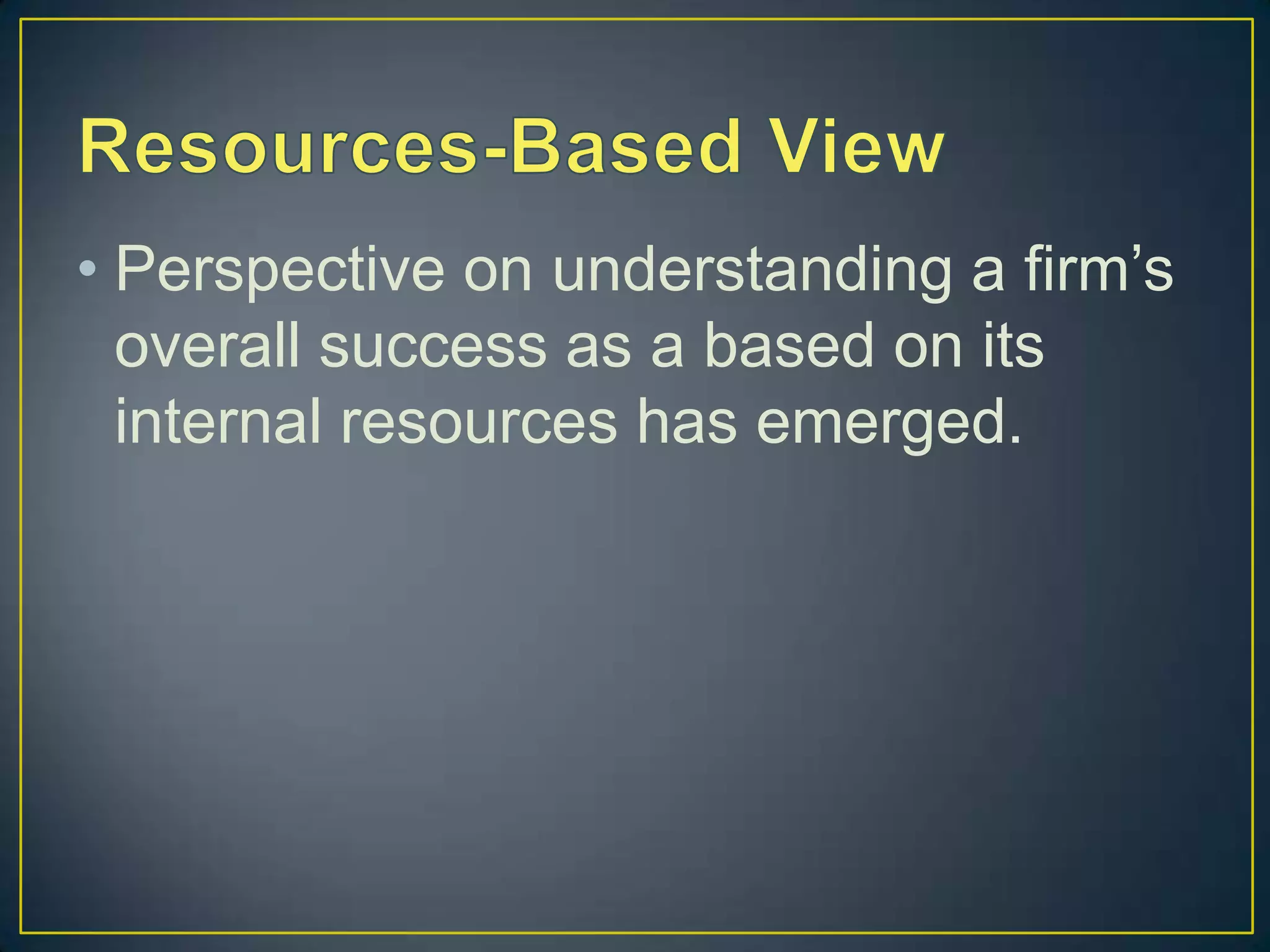 • Perspective on understanding a firm’s
  overall success as a based on its
  internal resources has emerged.
 